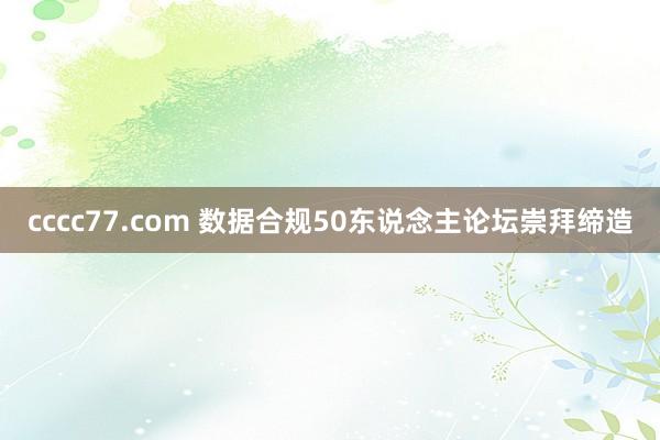 cccc77.com 数据合规50东说念主论坛崇拜缔造