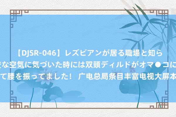 【DJSR-046】レズビアンが居る職場と知らずに来た私（ノンケ） 変な空気に気づいた時には双頭ディルドがオマ●コに挿入されて腰を振ってました！ 广电总局条目丰富电视大屏本色：饱读吹复旧优秀网剧进电视播出