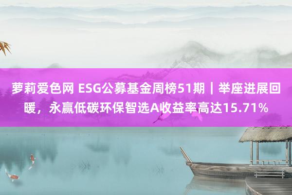 萝莉爱色网 ESG公募基金周榜51期｜举座进展回暖，永赢低碳环保智选A收益率高达15.71%