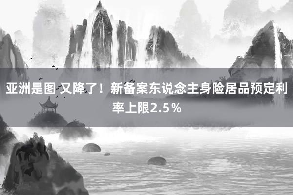 亚洲是图 又降了！新备案东说念主身险居品预定利率上限2.5％