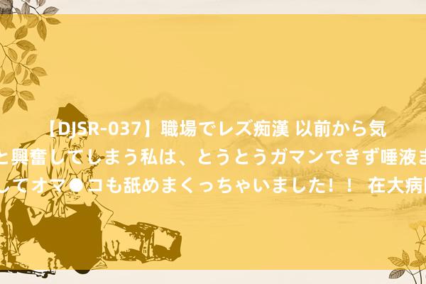 【DJSR-037】職場でレズ痴漢 以前から気になるあの娘を見つけると興奮してしまう私は、とうとうガマンできず唾液まみれでディープキスをしてオマ●コも舐めまくっちゃいました！！ 在大病院看病被陈诉要在院外“指定”药店买药？记者暗访：医师贯文书位置 并称“不让说具体店名”