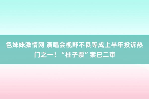 色妹妹激情网 演唱会视野不良等成上半年投诉热门之一！“柱子票”案已二审