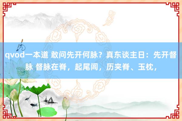 qvod一本道 敢问先开何脉？真东谈主日：先开督脉 督脉在脊，起尾闾，历夹脊、玉枕，