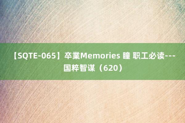 【SQTE-065】卒業Memories 瞳 职工必读---国粹智谋（620）