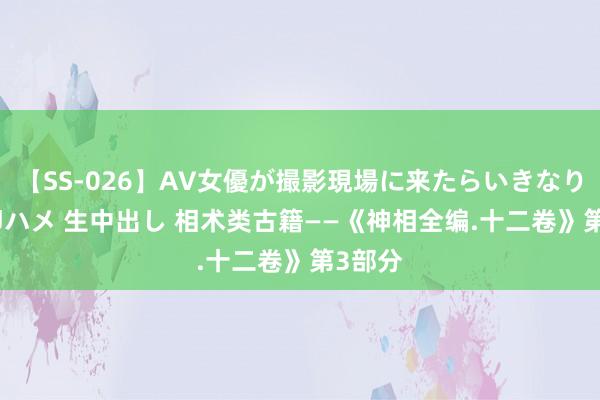 【SS-026】AV女優が撮影現場に来たらいきなりSEX 即ハメ 生中出し 相术类古籍——《神相全编.十二卷》第3部分