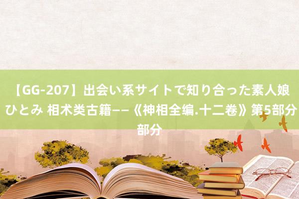 【GG-207】出会い系サイトで知り合った素人娘 ひとみ 相术类古籍——《神相全编.十二卷》第5部分