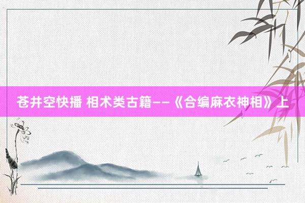 苍井空快播 相术类古籍——《合编麻衣神相》上