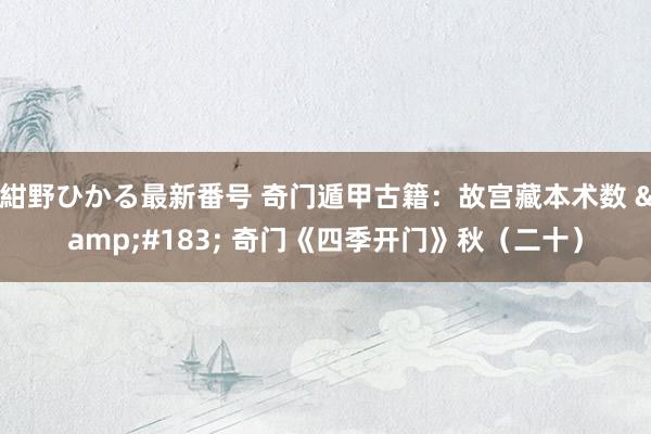 紺野ひかる最新番号 奇门遁甲古籍：故宫藏本术数 &#183; 奇门《四季开门》秋（二十）