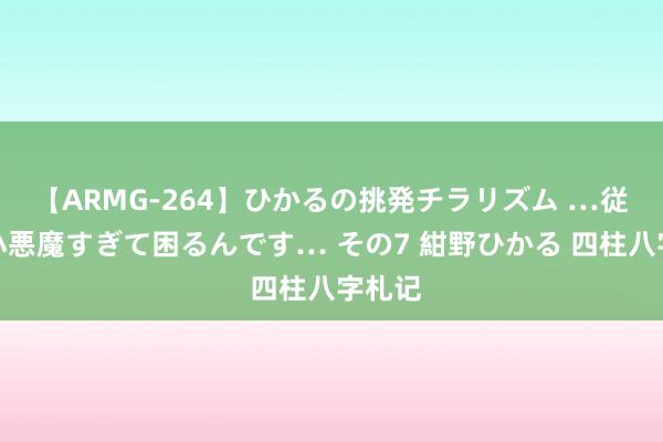 【ARMG-264】ひかるの挑発チラリズム …従妹が小悪魔すぎて困るんです… その7 紺野ひかる 四柱八字札记