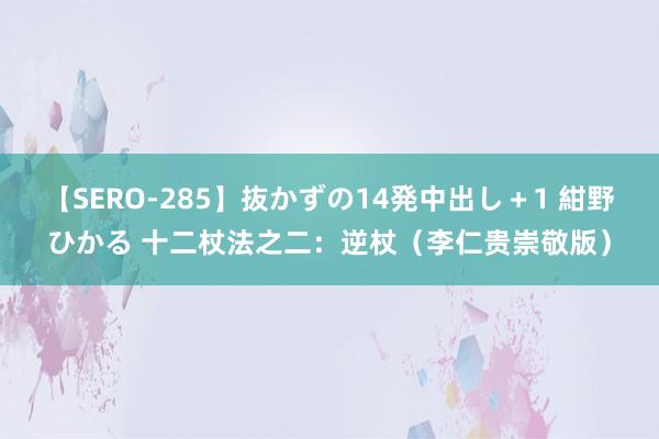 【SERO-285】抜かずの14発中出し＋1 紺野ひかる 十二杖法之二：逆杖（李仁贵崇敬版）