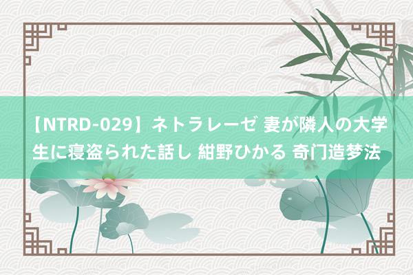 【NTRD-029】ネトラレーゼ 妻が隣人の大学生に寝盗られた話し 紺野ひかる 奇门造梦法