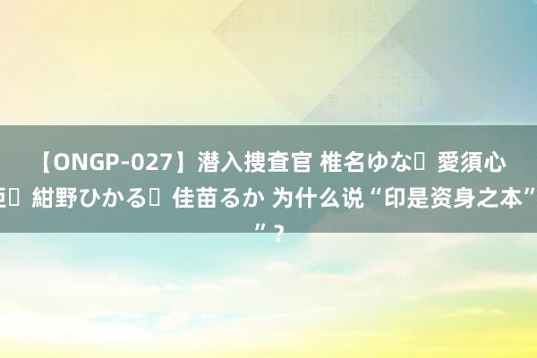 【ONGP-027】潜入捜査官 椎名ゆな・愛須心亜・紺野ひかる・佳苗るか 为什么说“印是资身之本”？