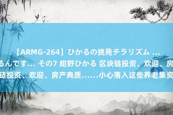 【ARMG-264】ひかるの挑発チラリズム …従妹が小悪魔すぎて困るんです… その7 紺野ひかる 区块链投资、欢迎、房产典质……小心落入这些养老集资诈骗陷坑！