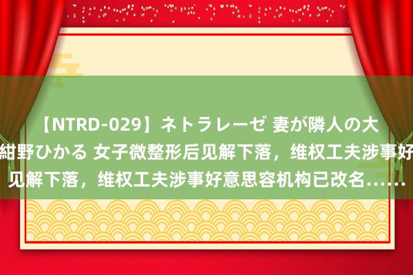 【NTRD-029】ネトラレーゼ 妻が隣人の大学生に寝盗られた話し 紺野ひかる 女子微整形后见解下落，维权工夫涉事好意思容机构已改名……