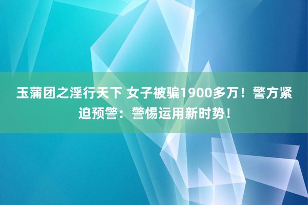 玉蒲团之淫行天下 女子被骗1900多万！警方紧迫预警：警惕运用新时势！