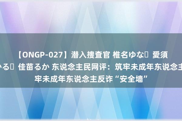 【ONGP-027】潜入捜査官 椎名ゆな・愛須心亜・紺野ひかる・佳苗るか 东说念主民网评：筑牢未成年东说念主反诈“安全墙”