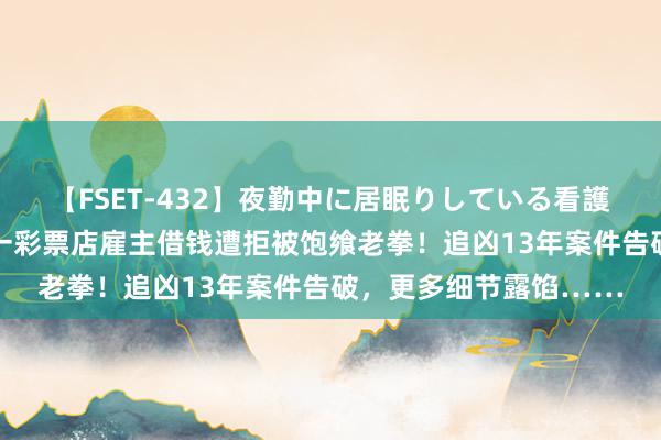 【FSET-432】夜勤中に居眠りしている看護師をレズ夜這い 武汉一彩票店雇主借钱遭拒被饱飨老拳！追凶13年案件告破，更多细节露馅……