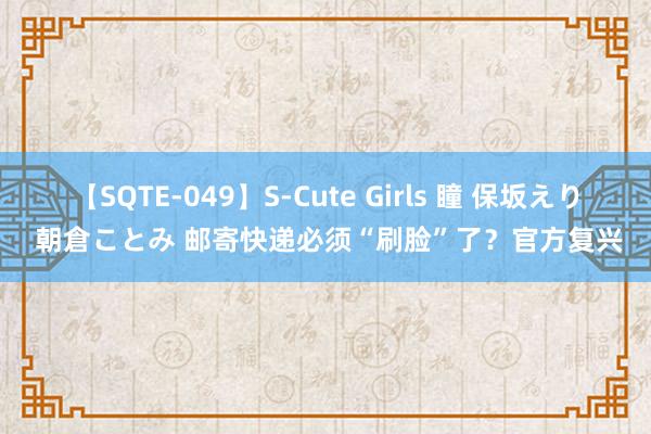 【SQTE-049】S-Cute Girls 瞳 保坂えり 朝倉ことみ 邮寄快递必须“刷脸”了？官方复兴