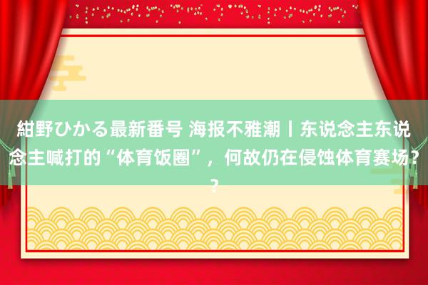 紺野ひかる最新番号 海报不雅潮丨东说念主东说念主喊打的“体育饭圈”，何故仍在侵蚀体育赛场？