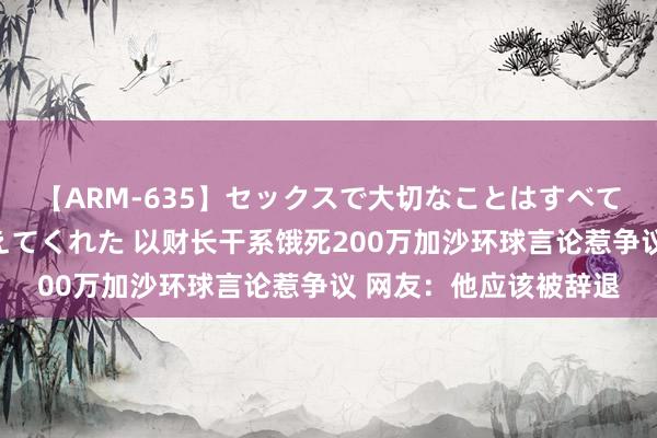 【ARM-635】セックスで大切なことはすべて君とのオナニーが教えてくれた 以财长干系饿死200万加沙环球言论惹争议 网友：他应该被辞退