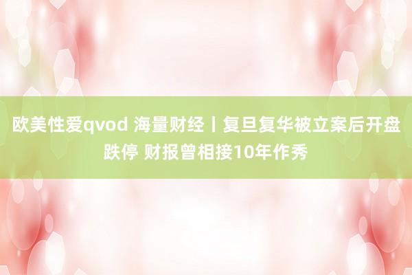 欧美性爱qvod 海量财经丨复旦复华被立案后开盘跌停 财报曾相接10年作秀