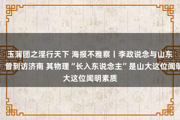 玉蒲团之淫行天下 海报不雅察丨李政说念与山东之缘：曾到访济南 其物理“长入东说念主”是山大这位闻明素质