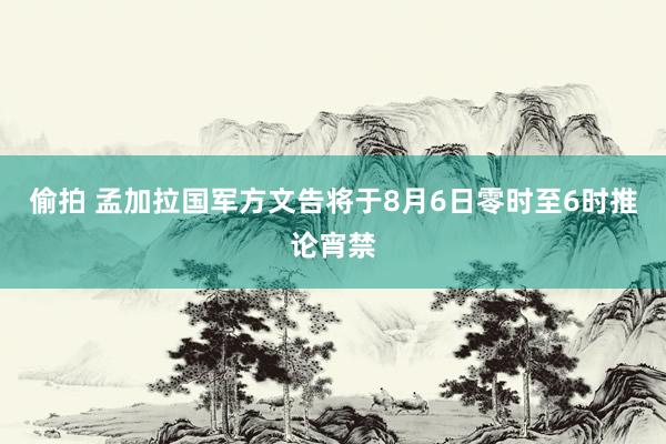 偷拍 孟加拉国军方文告将于8月6日零时至6时推论宵禁