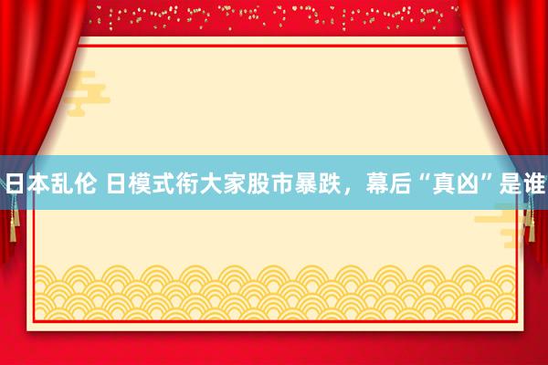 日本乱伦 日模式衔大家股市暴跌，幕后“真凶”是谁