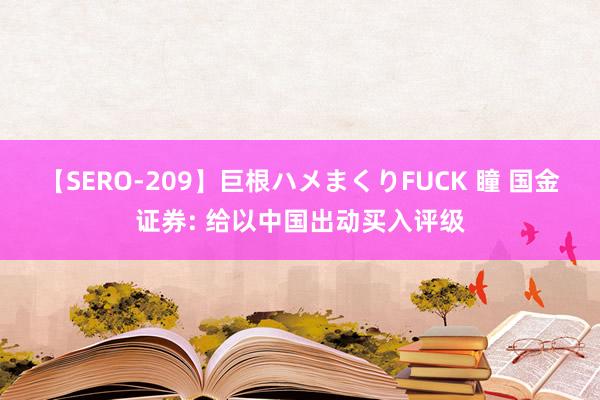 【SERO-209】巨根ハメまくりFUCK 瞳 国金证券: 给以中国出动买入评级