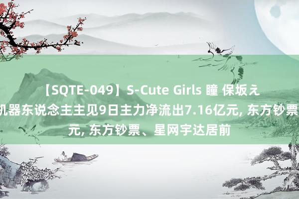 【SQTE-049】S-Cute Girls 瞳 保坂えり 朝倉ことみ 机器东说念主主见9日主力净流出7.16亿元, 东方钞票、星网宇达居前