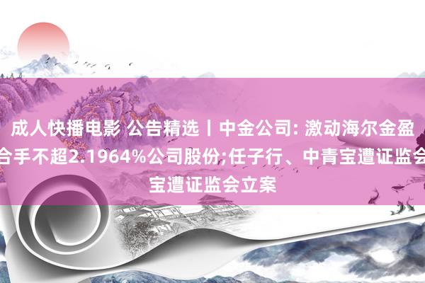 成人快播电影 公告精选丨中金公司: 激动海尔金盈拟减合手不超2.1964%公司股份;任子行、中青宝遭证监会立案