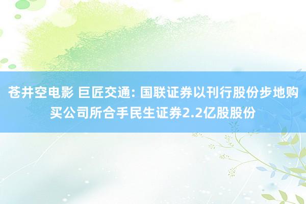 苍井空电影 巨匠交通: 国联证券以刊行股份步地购买公司所合手民生证券2.2亿股股份