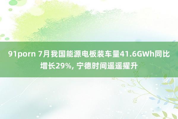 91porn 7月我国能源电板装车量41.6GWh同比增长29%, 宁德时间遥遥擢升