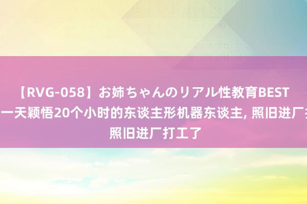 【RVG-058】お姉ちゃんのリアル性教育BEST vol.2 一天颖悟20个小时的东谈主形机器东谈主, 照旧进厂打工了