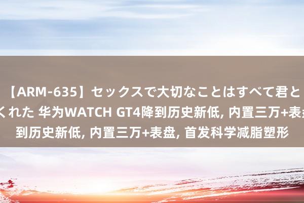 【ARM-635】セックスで大切なことはすべて君とのオナニーが教えてくれた 华为WATCH GT4降到历史新低, 内置三万+表盘, 首发科学减脂塑形