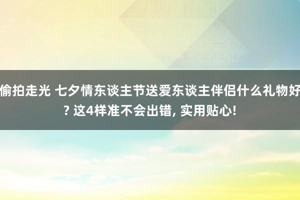 偷拍走光 七夕情东谈主节送爱东谈主伴侣什么礼物好? 这4样准不会出错, 实用贴心!