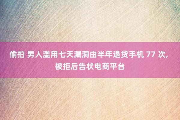 偷拍 男人滥用七天漏洞由半年退货手机 77 次, 被拒后告状电商平台