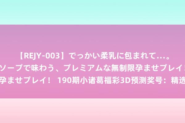 【REJY-003】でっかい柔乳に包まれて…。最高級ヌルヌル中出しソープで味わう、プレミアムな無制限孕ませプレイ！ 190期小诸葛福彩3D预测奖号：精选一注号码