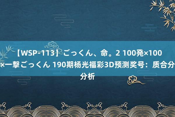 【WSP-113】ごっくん、命。2 100発×100人×一撃ごっくん 190期杨光福彩3D预测奖号：质合分析