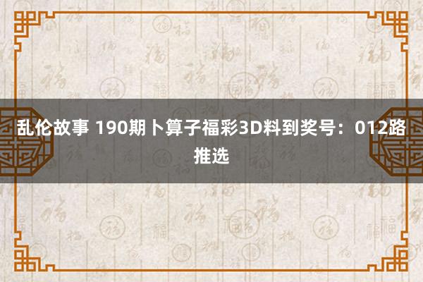 乱伦故事 190期卜算子福彩3D料到奖号：012路推选