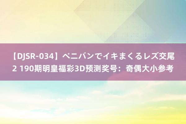 【DJSR-034】ペニバンでイキまくるレズ交尾 2 190期明皇福彩3D预测奖号：奇偶大小参考