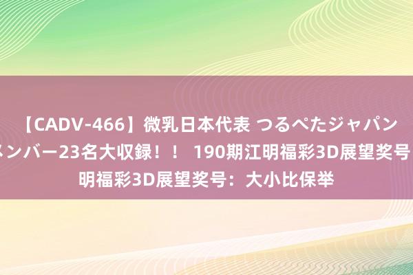 【CADV-466】微乳日本代表 つるぺたジャパン 8時間 最終メンバー23名大収録！！ 190期江明福彩3D展望奖号：大小比保举