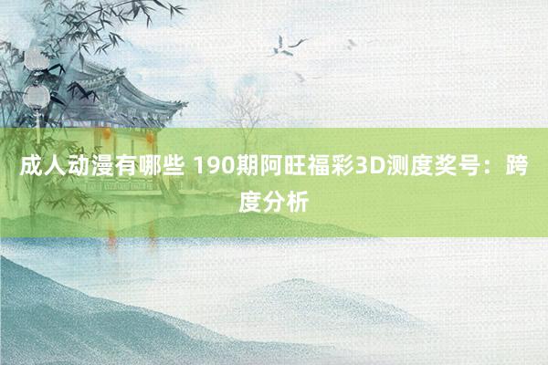 成人动漫有哪些 190期阿旺福彩3D测度奖号：跨度分析