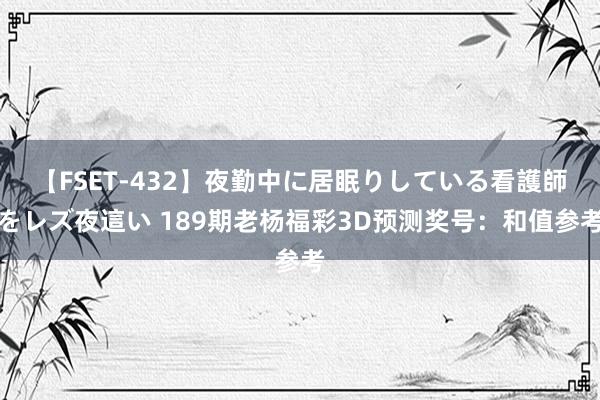 【FSET-432】夜勤中に居眠りしている看護師をレズ夜這い 189期老杨福彩3D预测奖号：和值参考