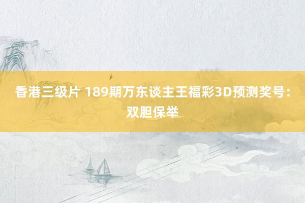 香港三级片 189期万东谈主王福彩3D预测奖号：双胆保举