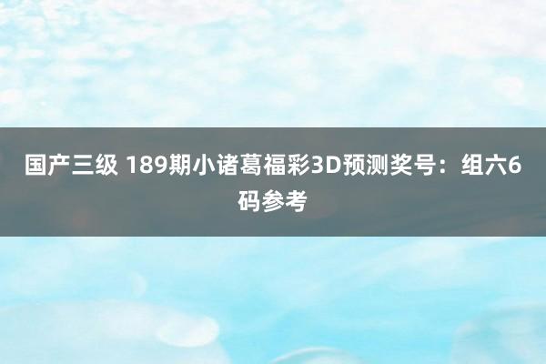 国产三级 189期小诸葛福彩3D预测奖号：组六6码参考