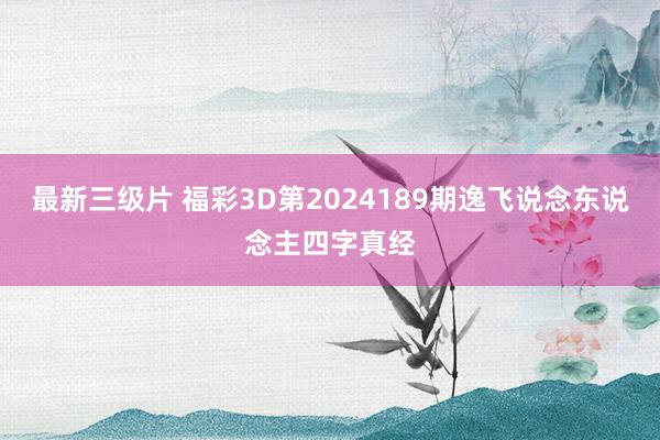 最新三级片 福彩3D第2024189期逸飞说念东说念主四字真经