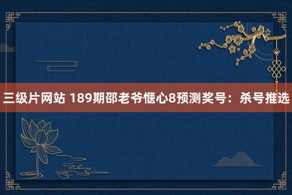 三级片网站 189期邵老爷惬心8预测奖号：杀号推选