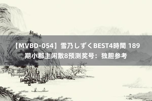 【MVBD-054】雪乃しずくBEST4時間 189期小郡主闲散8预测奖号：独胆参考