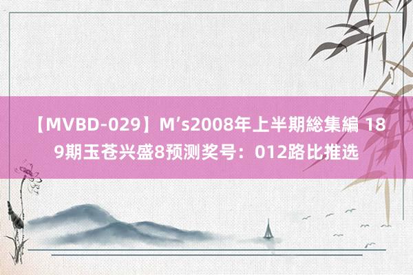 【MVBD-029】M’s2008年上半期総集編 189期玉苍兴盛8预测奖号：012路比推选